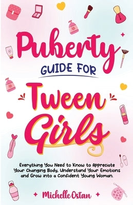 Puberty Guide for Tween Girls: Everything You Need to Know to Appreciate Your Changing Body, Understand Your Emotions and Grow into a Confident Young by Ostan, Michelle