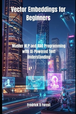 Vector Embeddings for Beginners: Master NLP and RAG Programming with AI-Powered Text Understanding by Forest, Fredrick B.