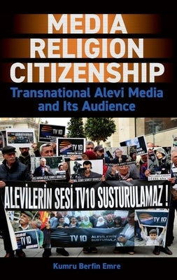 Media, Religion, Citizenship: Transnational Alevi Media and Its Audience by Emre, Kumru Berfin