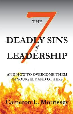 The 7 Deadly Sins of Leadership: And How to Overcome Them in Yourself and Others by Morrissey, Cameron L.