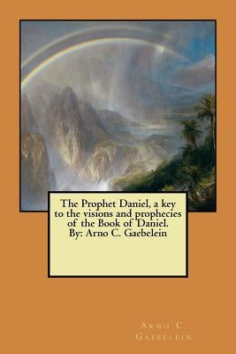 The Prophet Daniel, a key to the visions and prophecies of the Book of Daniel. By: Arno C. Gaebelein by Gaebelein, Arno C.