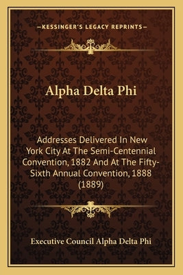Alpha Delta Phi: Addresses Delivered In New York City At The Semi-Centennial Convention, 1882 And At The Fifty-Sixth Annual Convention, by Executive Council Alpha Delta Phi