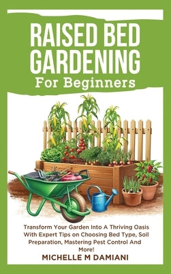 Raised Bed Gardening For Beginners: Transform Your Garden Into A Thriving Oasis With Expert Tips On Choosing Bed Type, Soil Preparation, Mastering Pes by Damiani, Michelle M.