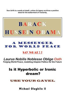 BARACK HUSSEIN OBAMA - A Messenger for World Peace: Laurus Nobilis Noblesse Oblige Oath -Forging World Peace, Modeling Utopian Politics for the Future by Olugbile, Michael, II