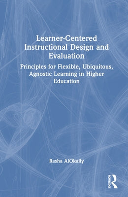 Learner-Centered Instructional Design and Evaluation: Principles for Flexible, Ubiquitous, Agnostic Learning in Higher Education by Alokaily, Rasha