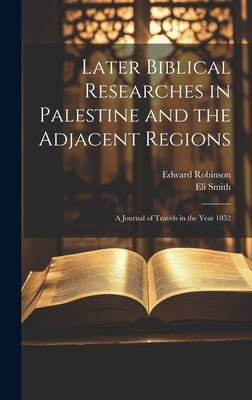 Later Biblical Researches in Palestine and the Adjacent Regions: A Journal of Travels in the Year 1852 by Robinson, Edward