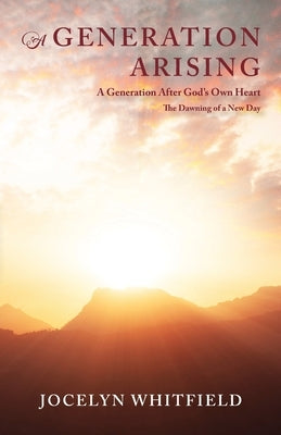 A Generation Arising: A Generation After God's Own Heart: The Dawning of a New Day by Whitfield, Jocelyn