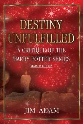 Destiny Unfulfilled: A Critique of the Harry Potter Series by Adam, Jim