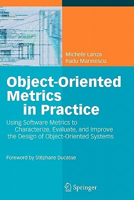 Object-Oriented Metrics in Practice: Using Software Metrics to Characterize, Evaluate, and Improve the Design of Object-Oriented Systems by Lanza, Michele