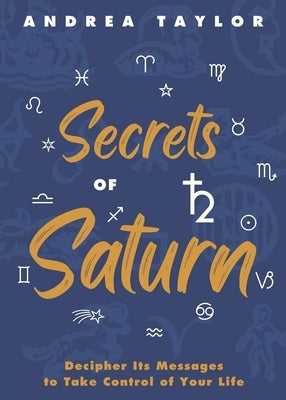 Secrets of Saturn: Decipher Its Messages to Take Control of Your Life by Taylor, Andrea