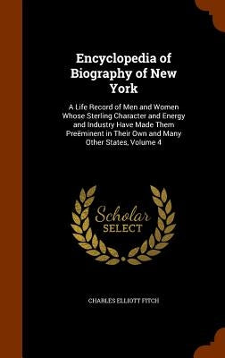 Encyclopedia of Biography of New York: A Life Record of Men and Women Whose Sterling Character and Energy and Industry Have Made Them Preëminent in Th by Fitch, Charles Elliott