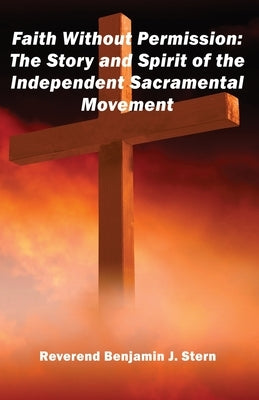 Faith Without Permission: The Story and Spirit of the Independent Sacramental Movement by Stern, Benjamin J.