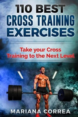 110 BEST CROSS TRAINING EXERCiSES: TAKE YOUR CROSS TRAINING To THE NEXT LEVEL by Correa, Mariana