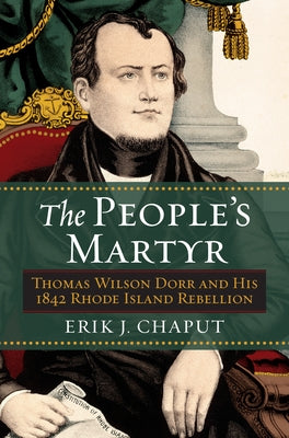 The People's Martyr: Thomas Wilson Dorr and His 1842 Rhode Island Rebellion by Chaput, Erik J.