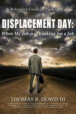 Displacement Day: When My Job was Looking for a Job: A Guide to Finding Work by Dowd III, Thomas B.
