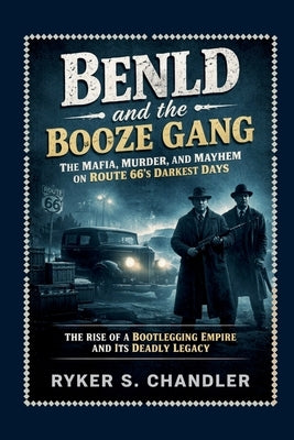 Benld and the Booze Gang - The Mafia, Murder, and Mayhem on Route 66's Darkest Days: The Rise of a Bootlegging Empire and Its Deadly Legacy by Chandler, Ryker S.