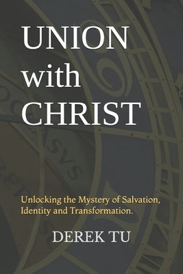 Union with Christ: Unlocking the Mystery of Salvation, Identity and Transformation. by Tu, Derek