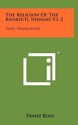 The Religion Of The Kwakiutl Indians V1-2: Texts, Translations by Boas, Franz