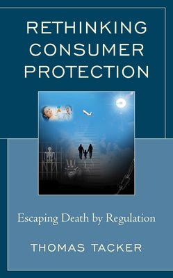 Rethinking Consumer Protection: Escaping Death by Regulation by Tacker, Thomas