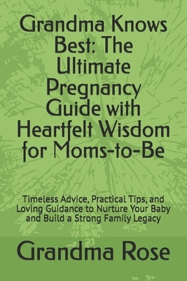 Grandma Knows Best: The Ultimate Pregnancy Guide with Heartfelt Wisdom for Moms-to-Be: Timeless Advice, Practical Tips, and Loving Guidanc by Rose, Grandma