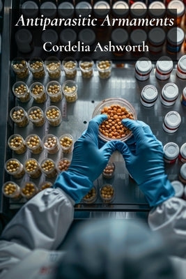 Antiparasitic Armaments: Pharmaceutical Innovations and Treatment Modalities by Ashworth, Cordelia