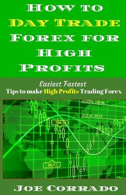 How to Day Trade Forex for High Profits: Tips to Make High Profits Trading Forex by Corrado, Joe