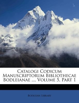 Catalogi Codicum Manuscriptorum Bibliothecae Bodleianae ..., Volume 5, Part 1 by Library, Bodleian