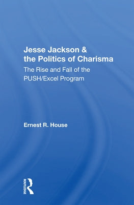 Jesse Jackson & the Politics of Charisma: The Rise And Fall Of The Push/excel Program by House, Ernest R.