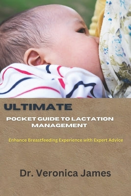 Ultimate Pocket guide to Lactation management: Enhance Breastfeeding Experience With Expert Advice by James, Veronica