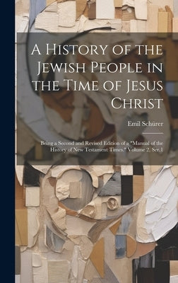 A History of the Jewish People in the Time of Jesus Christ; Being a Second and Revised Edition of a "Manual of the History of New Testament Times." Vo by Schürer, Emil