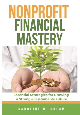 Nonprofit Financial Mastery: Essential Strategies for Growing a Strong and Sustainable Future by Grimm, Caroline D.