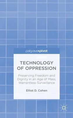 Technology of Oppression: Preserving Freedom and Dignity in an Age of Mass, Warrantless Surveillance by Cohen, E.