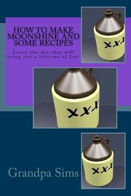 How to Make Moonshine and Some Recipes: Learn the Art that will bring you a lifetime of Joy! by Sims, Grandpa
