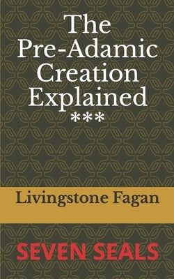 The Pre-Adamic Creation Explained: Seven Seals by Fagan, Livingstone