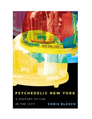 Psychedelic New York: A History of LSD in the City Volume 6 by Elcock, Chris