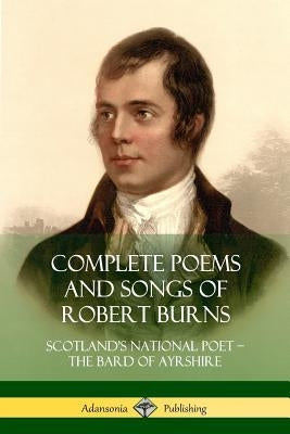 Complete Poems and Songs of Robert Burns: Scotland's National Poet - the Bard of Ayrshire by Burns, Robert