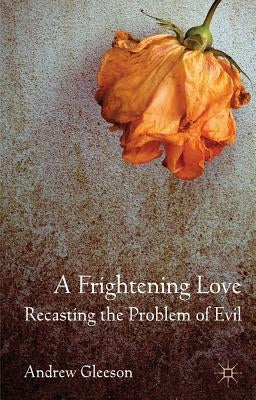 A Frightening Love: Recasting the Problem of Evil by Gleeson, Andrew