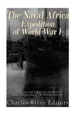 The Naval Africa Expedition of World War I: The History and Legacy of the Battle for Lake Tanganyika in the African Interior by Charles River