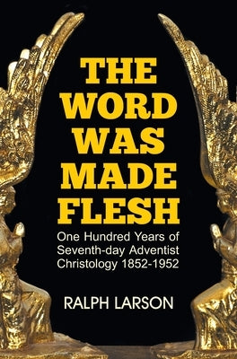 The Word Was Made Flesh: One Hundred Years of Seventh-day Adventist Christology by Larson, Ralph