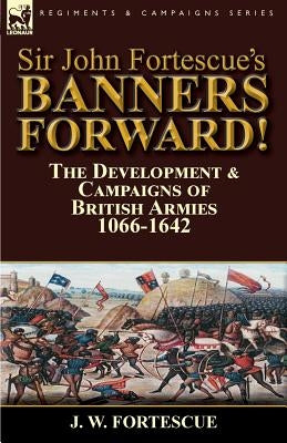 Sir John Fortescue's Banners Forward!-The Development & Campaigns of British Armies 1066-1642 by Fortescue, J. W.