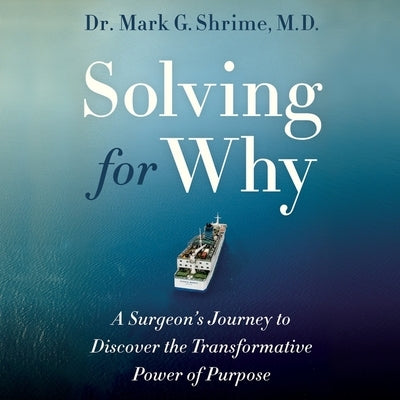 Solving for Why: A Surgeon's Journey to Discover the Transformative Power of Purpose by Shrime, Mark