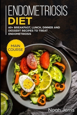 Endometriosis diet: MAIN COURSE - 60+ Breakfast, Lunch, Dinner and Dessert Recipes to treat Endometriosis by Jerris, Noah