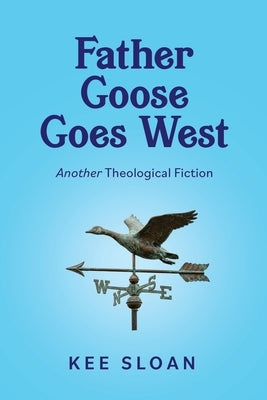 Father Goose Goes West: Another Theological Fiction by Sloan, Kee