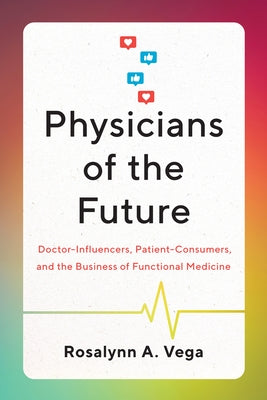 Physicians of the Future: Doctor-Influencers, Patient-Consumers, and the Business of Functional Medicine by Vega, Rosalynn A.