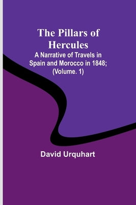 The Pillars of Hercules: A Narrative of Travels in Spain and Morocco in 1848; (volume. 1) by Urquhart, David