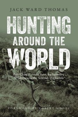 Hunting Around the World: Fair Chase Pursuits from Backcountry Wilderness to the Scottish Highlands by Thomas, Jack Ward