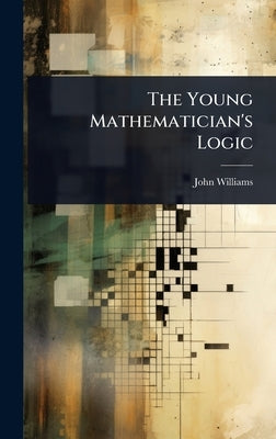 The Young Mathematician's Logic by John Williams (of Catherington )