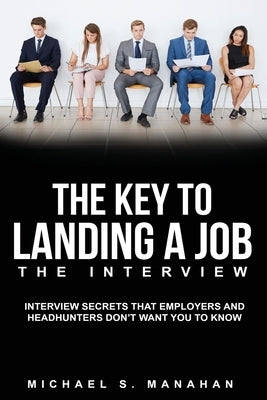 The Key to Landing A Job - The Interview: Interview Secrets that Employers and Headhunters Don't Want You to Know by Manahan, Michael S.