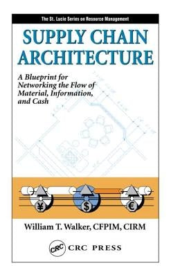 Supply Chain Architecture: A Blueprint for Networking the Flow of Material, Information, and Cash by Walker, William T.