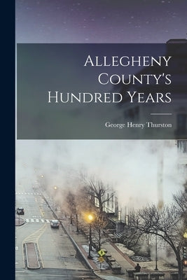 Allegheny County's Hundred Years by Thurston, George Henry